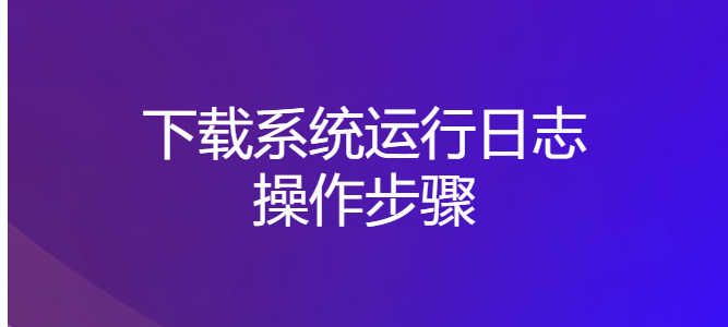 设计端下载系统运行日志操作步骤及服务器日志目录-综合交流区论坛-低代码平台-本牛千智|专注WorkFine